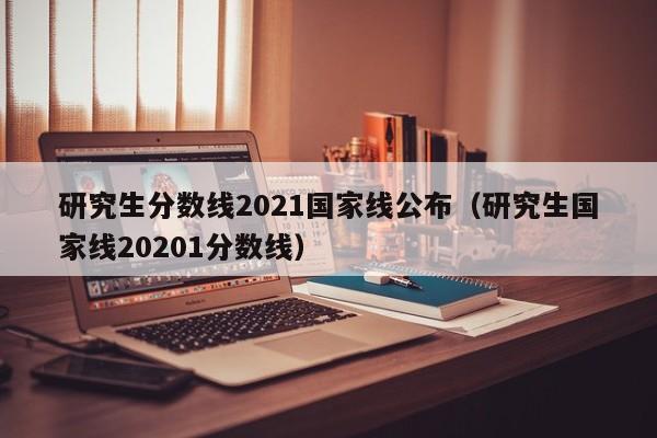 研究生分数线2021国家线公布（研究生国家线20201分数线）