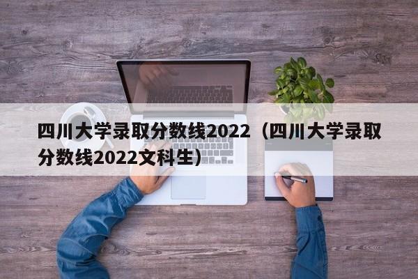 四川大学录取分数线2022（四川大学录取分数线2022文科生）