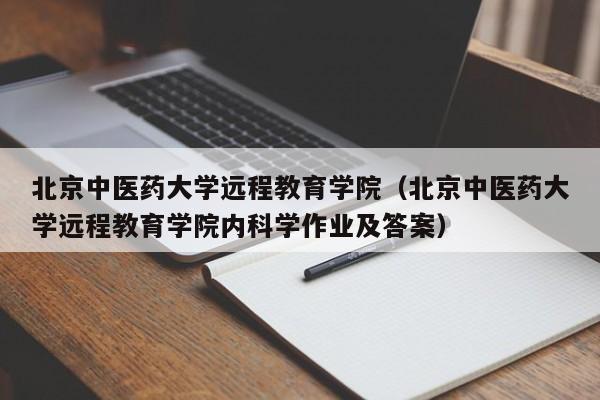 北京中医药大学远程教育学院（北京中医药大学远程教育学院内科学作业及答案）