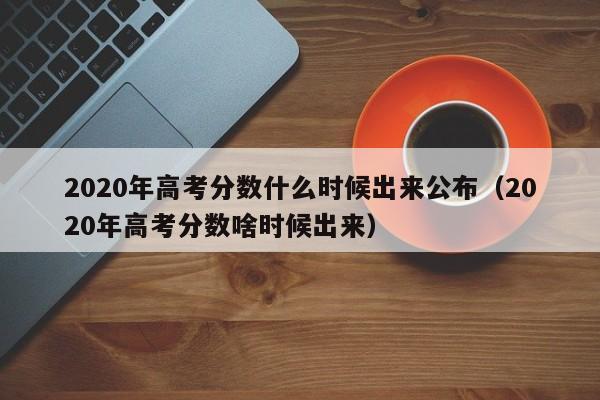 2020年高考分数什么时候出来公布（2020年高考分数啥时候出来）