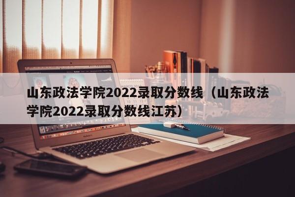 山东政法学院2022录取分数线（山东政法学院2022录取分数线江苏）