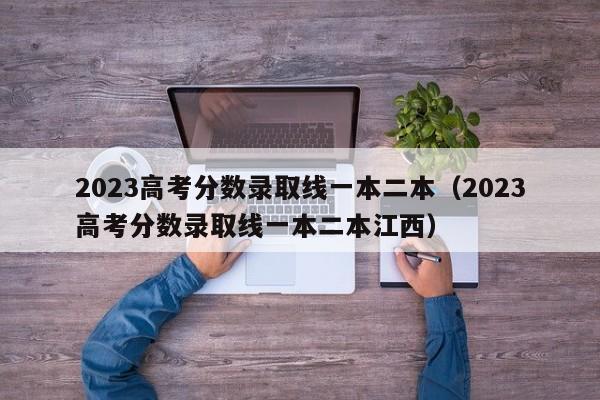 2023高考分数录取线一本二本（2023高考分数录取线一本二本江西）