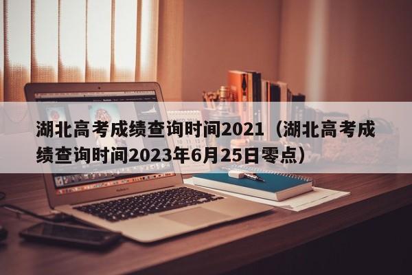 湖北高考成绩查询时间2021（湖北高考成绩查询时间2023年6月25日零点）