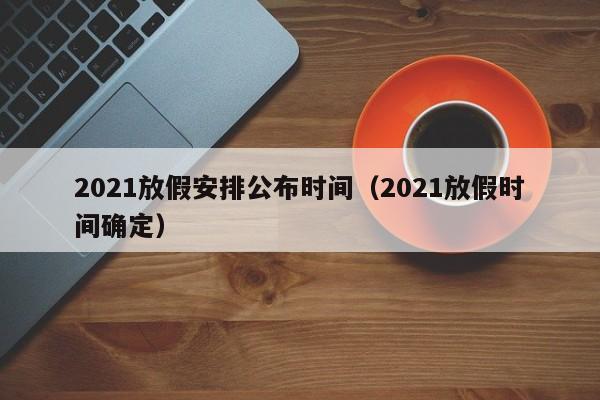 2021放假安排公布时间（2021放假时间确定）