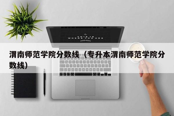 渭南师范学院分数线（专升本渭南师范学院分数线）