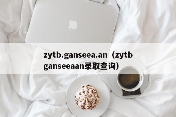 zytb.ganseea.an（zytbganseeaan录取查询）