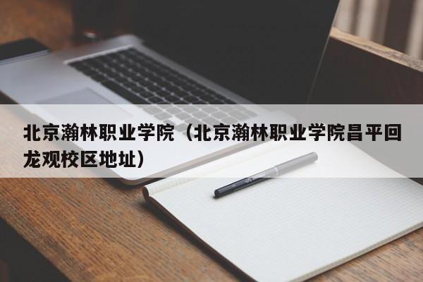 北京瀚林职业学院（北京瀚林职业学院昌平回龙观校区地址）