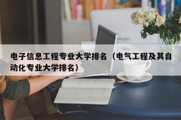 电子信息工程专业大学排名（电气工程及其自动化专业大学排名）