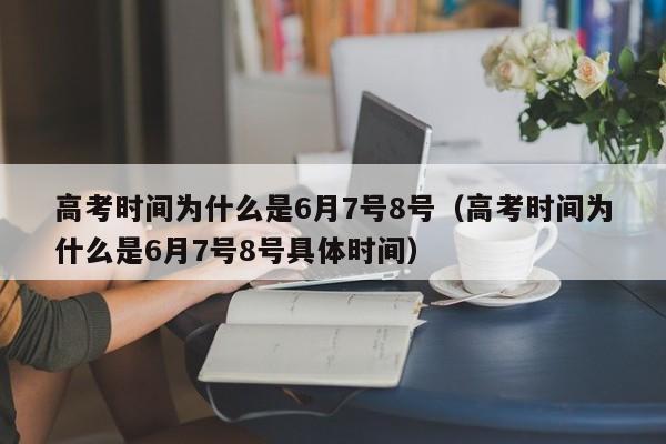 高考时间为什么是6月7号8号（高考时间为什么是6月7号8号具体时间）