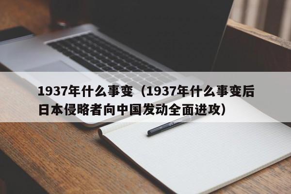 1937年什么事变（1937年什么事变后日本侵略者向中国发动全面进攻）