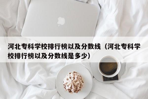 河北专科学校排行榜以及分数线（河北专科学校排行榜以及分数线是多少）