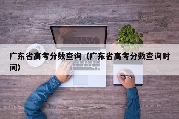 广东省高考分数查询（广东省高考分数查询时间）