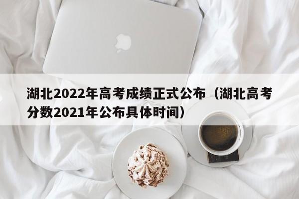 湖北2022年高考成绩正式公布（湖北高考分数2021年公布具体时间）