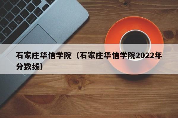 石家庄华信学院（石家庄华信学院2022年分数线）