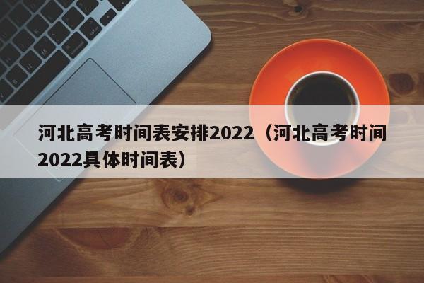 河北高考时间表安排2022（河北高考时间2022具体时间表）