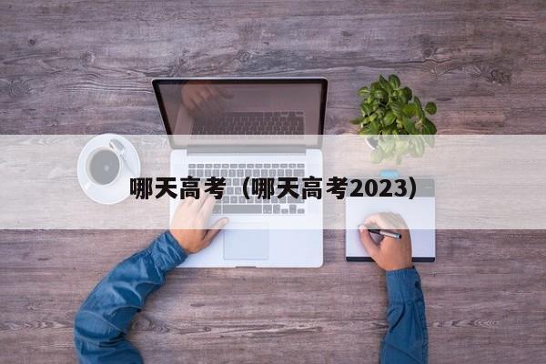 哪天高考（哪天高考2023）