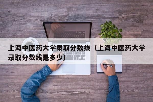 上海中医药大学录取分数线（上海中医药大学录取分数线是多少）