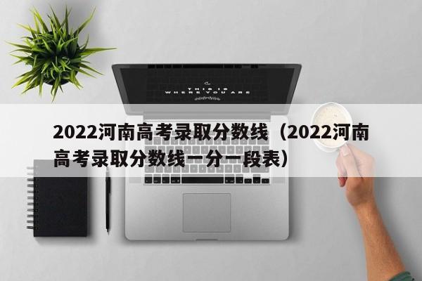 2022河南高考录取分数线（2022河南高考录取分数线一分一段表）