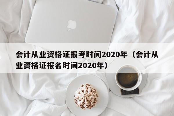 会计从业资格证报考时间2020年（会计从业资格证报名时间2020年）