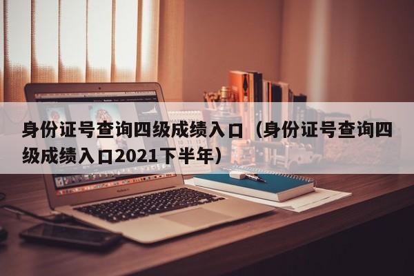 身份证号查询四级成绩入口（身份证号查询四级成绩入口2021下半年）