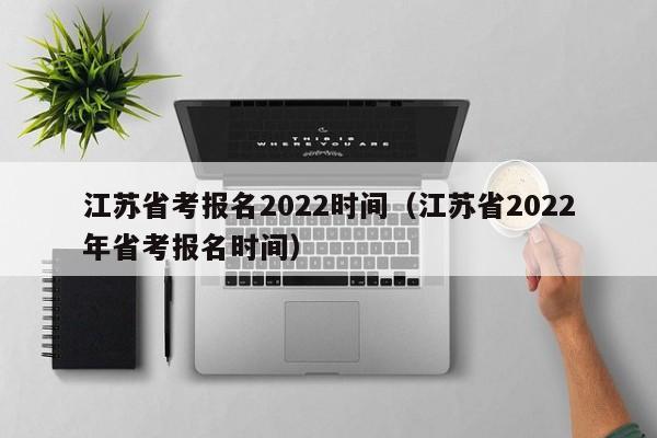 江苏省考报名2022时间（江苏省2022年省考报名时间）