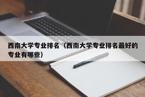 西南大学专业排名（西南大学专业排名最好的专业有哪些）