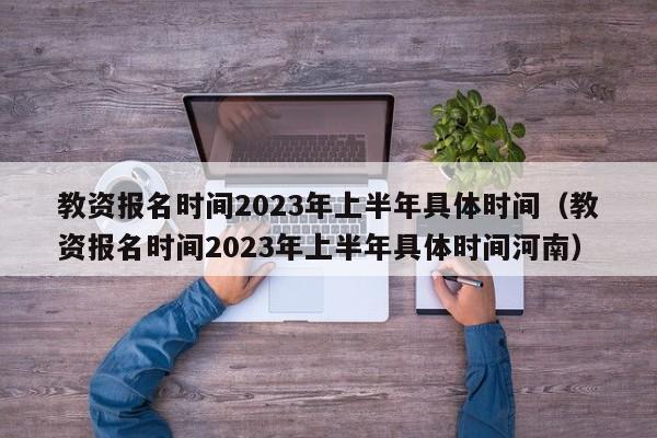 教资报名时间2023年上半年具体时间（教资报名时间2023年上半年具体时间河南）