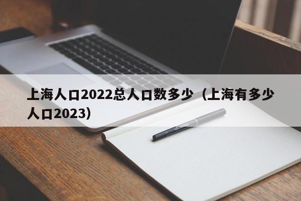 上海人口2022总人口数多少（上海有多少人口2023）