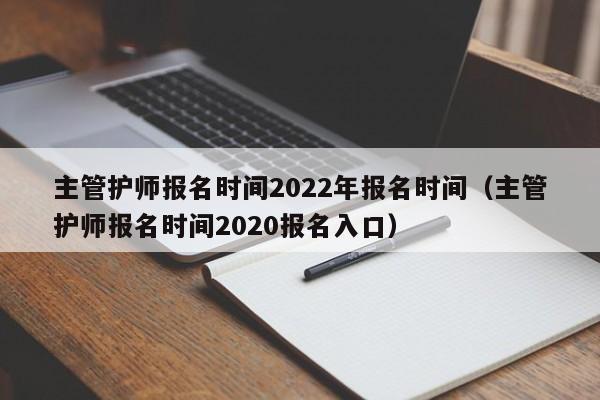 主管护师报名时间2022年报名时间（主管护师报名时间2020报名入口）