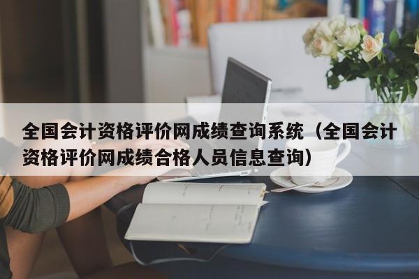 全国会计资格评价网成绩查询系统（全国会计资格评价网成绩合格人员信息查询）