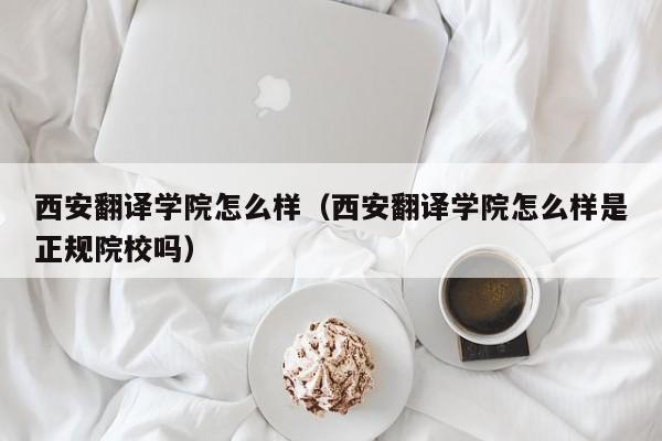 西安翻译学院怎么样（西安翻译学院怎么样是正规院校吗）