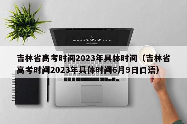 吉林省高考时间2023年具体时间（吉林省高考时间2023年具体时间6月9日口语）