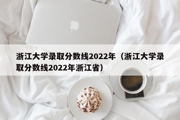 浙江大学录取分数线2022年（浙江大学录取分数线2022年浙江省）