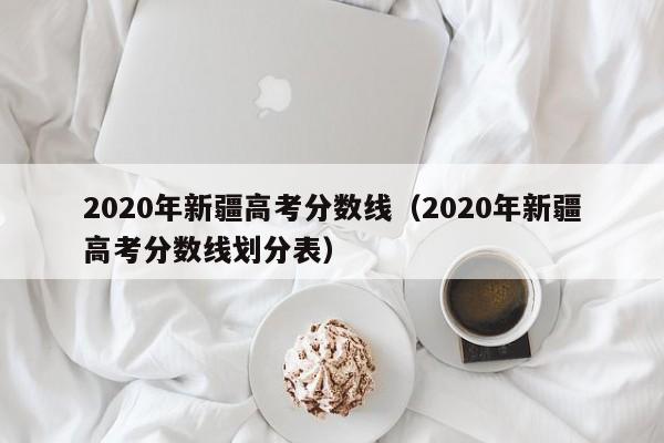 2020年新疆高考分数线（2020年新疆高考分数线划分表）