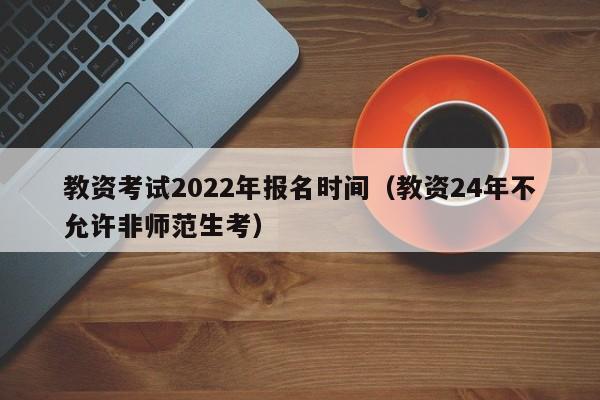 教资考试2022年报名时间（教资24年不允许非师范生考）