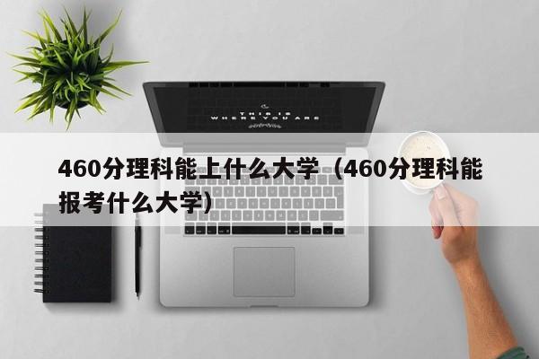 460分理科能上什么大学（460分理科能报考什么大学）