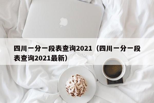 四川一分一段表查询2021（四川一分一段表查询2021最新）