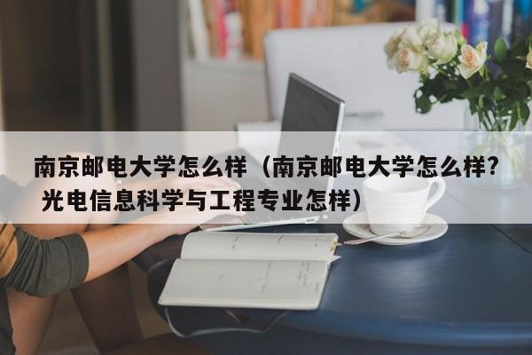 南京邮电大学怎么样（南京邮电大学怎么样? 光电信息科学与工程专业怎样）