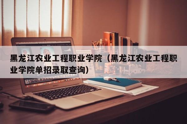 黑龙江农业工程职业学院（黑龙江农业工程职业学院单招录取查询）