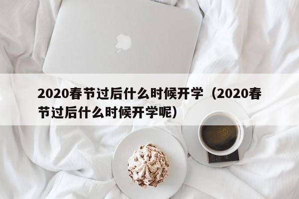 2020春节过后什么时候开学（2020春节过后什么时候开学呢）