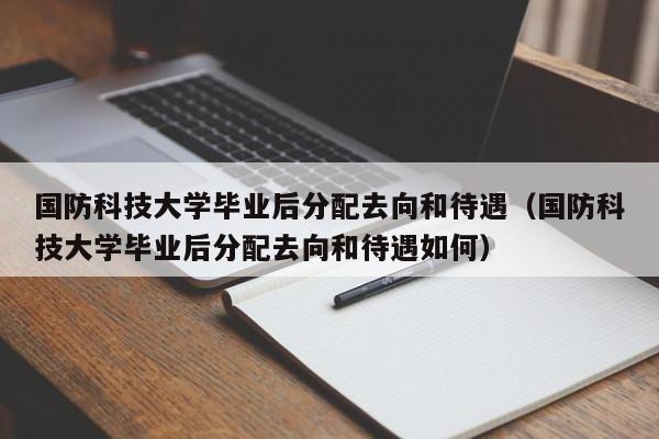 国防科技大学毕业后分配去向和待遇（国防科技大学毕业后分配去向和待遇如何）