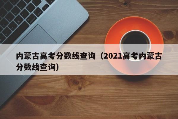 内蒙古高考分数线查询（2021高考内蒙古分数线查询）