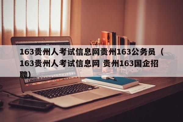 163贵州人考试信息网贵州163公务员（163贵州人考试信息网 贵州163国企招聘）