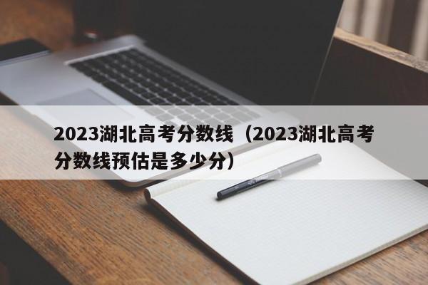 2023湖北高考分数线（2023湖北高考分数线预估是多少分）