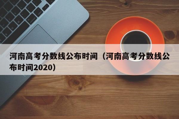 河南高考分数线公布时间（河南高考分数线公布时间2020）