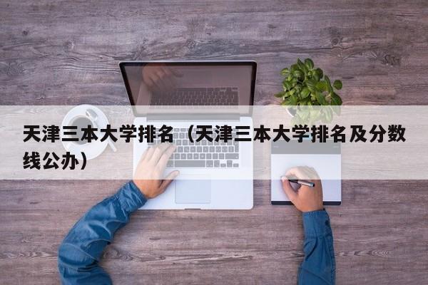 天津三本大学排名（天津三本大学排名及分数线公办）