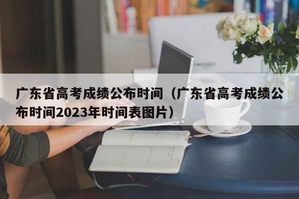 广东省高考成绩公布时间（广东省高考成绩公布时间2023年时间表图片）