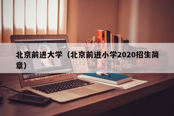 北京前进大学（北京前进小学2020招生简章）