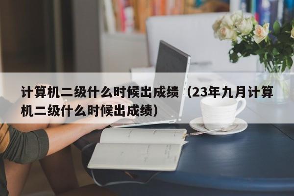 计算机二级什么时候出成绩（23年九月计算机二级什么时候出成绩）