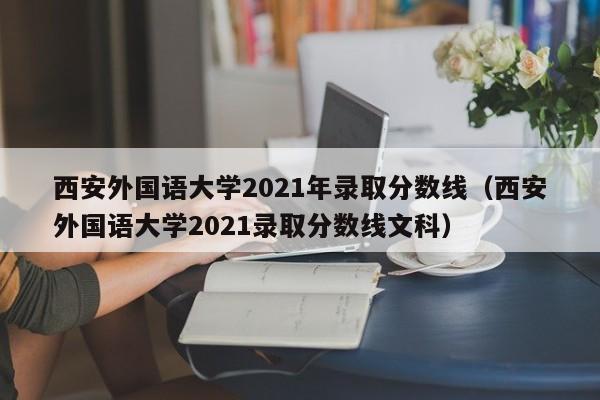 西安外国语大学2021年录取分数线（西安外国语大学2021录取分数线文科）